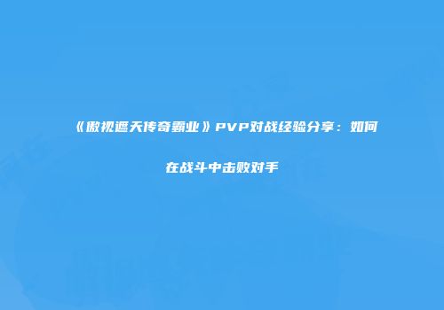《傲视遮天传奇霸业》PVP对战经验分享：如何在战斗中击败对手