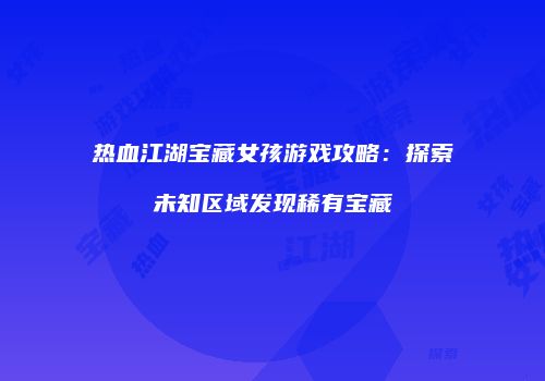 热血江湖宝藏女孩游戏攻略：探索未知区域发现稀有宝藏