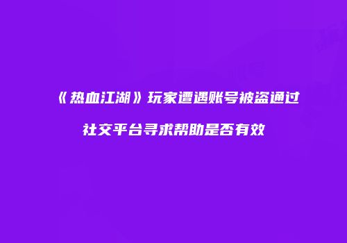 《热血江湖》玩家遭遇账号被盗通过社交平台寻求帮助是否有效