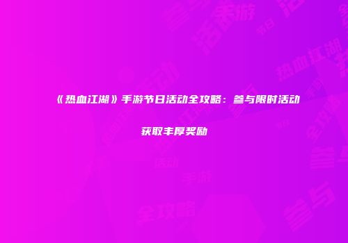 《热血江湖》手游节日活动全攻略：参与限时活动获取丰厚奖励