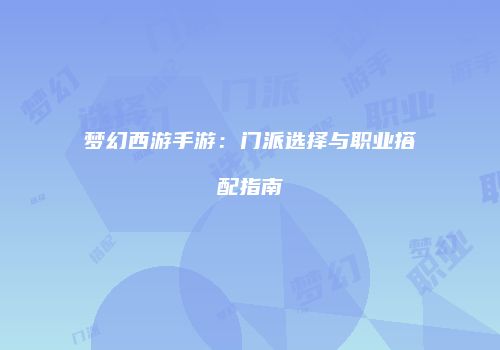 梦幻西游手游：门派选择与职业搭配指南
