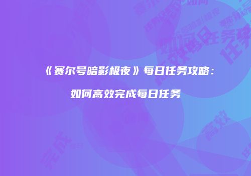 《赛尔号暗影极夜》每日任务攻略：如何高效完成每日任务