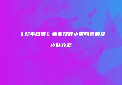 《和平精英》免费获取小黄鸭套装及皮肤攻略