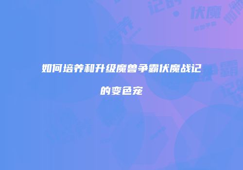 如何培养和升级魔兽争霸伏魔战记的变色宠