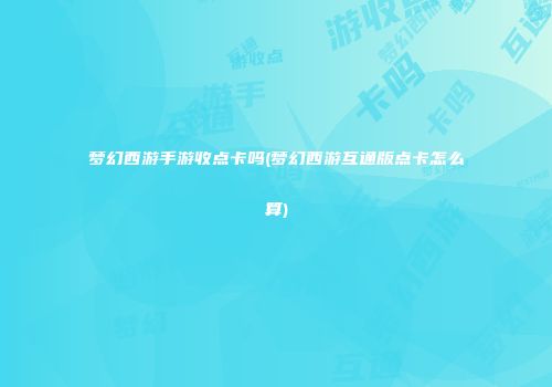 梦幻西游手游收点卡吗(梦幻西游互通版点卡怎么算)
