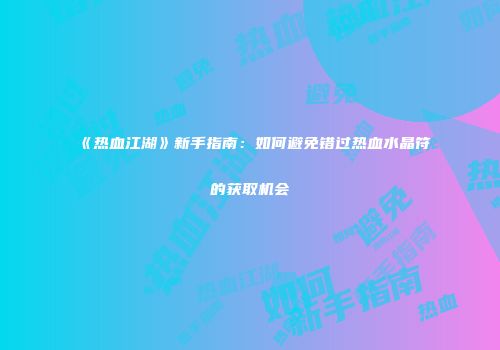 《热血江湖》新手指南：如何避免错过热血水晶符的获取机会