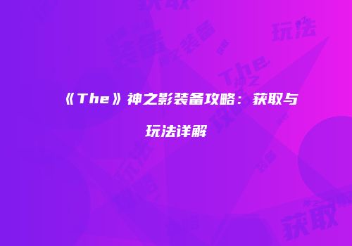 《The》神之影装备攻略：获取与玩法详解