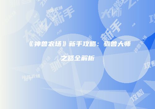 《神兽农场》新手攻略：驯兽大师之路全解析