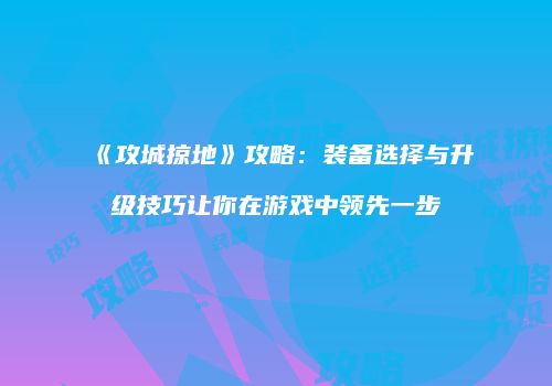 《攻城掠地》攻略：装备选择与升级技巧让你在游戏中领先一步