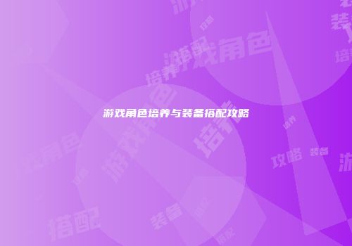 游戏角色培养与装备搭配攻略