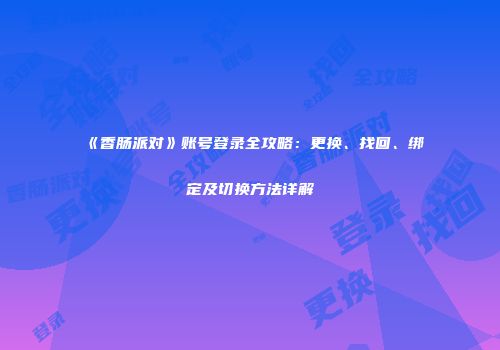 《香肠派对》账号登录全攻略：更换、找回、绑定及切换方法详解
