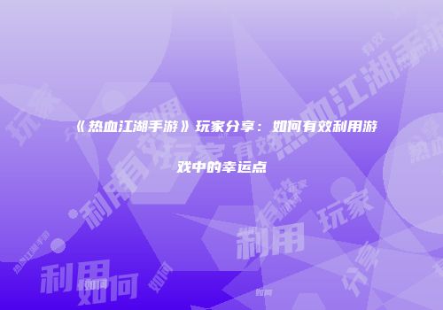 《热血江湖手游》玩家分享：如何有效利用游戏中的幸运点