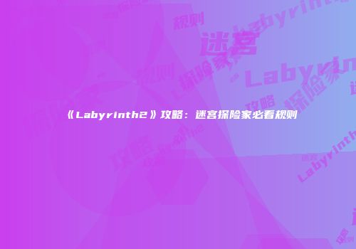 《Labyrinth2》攻略：迷宫探险家必看规则