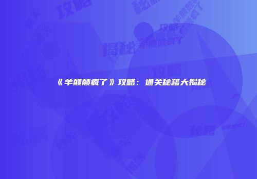 《羊颠颠疯了》攻略：通关秘籍大揭秘