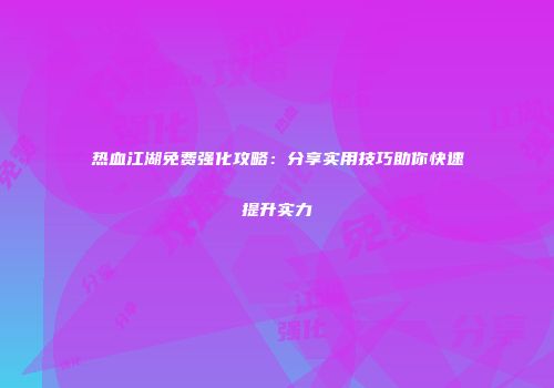 热血江湖免费强化攻略:分享实用技巧助你快速提升实力