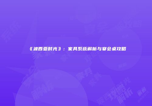 《波西亚时光》：家具系统解析与宴会桌攻略
