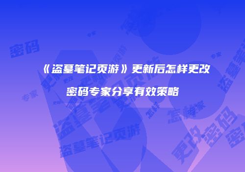 《盗墓笔记页游》更新后怎样更改密码专家分享有效策略