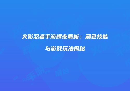 火影忍者手游辉夜解析：角色技能与游戏玩法揭秘