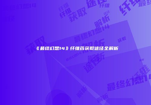 《最终幻想14》纤维药获取途径全解析