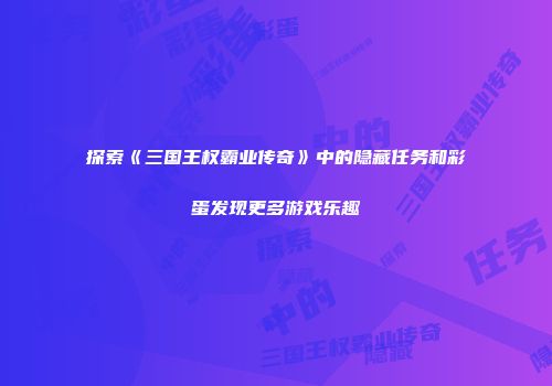 探索《三国王权霸业传奇》中的隐藏任务和彩蛋发现更多游戏乐趣