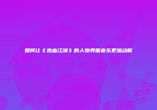 如何让《热血江湖》的人物界面音乐更加动听