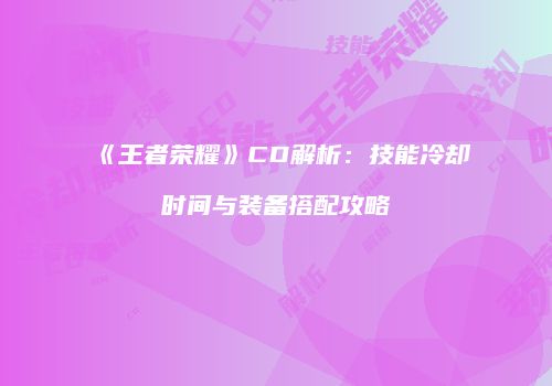 《王者荣耀》CD解析：技能冷却时间与装备搭配攻略