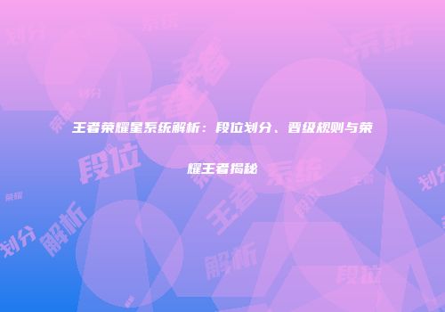 王者荣耀星系统解析：段位划分、晋级规则与荣耀王者揭秘