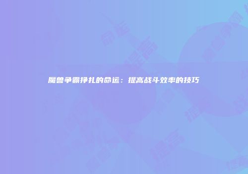魔兽争霸挣扎的命运：提高战斗效率的技巧