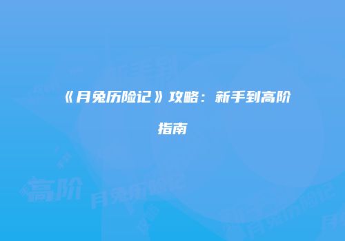 《月兔历险记》攻略：新手到高阶指南