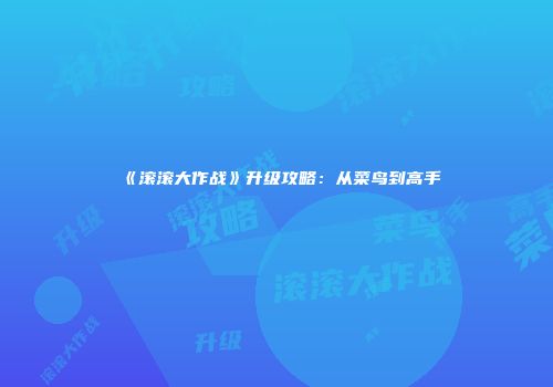 《滚滚大作战》升级攻略：从菜鸟到高手