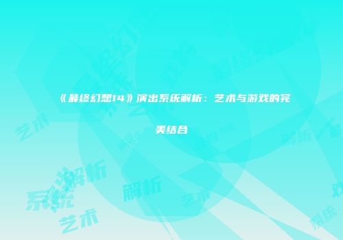《最终幻想14》演出系统解析：艺术与游戏的完美结合