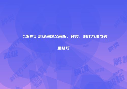 《原神》高级鱼饵全解析：种类、制作方法与钓鱼技巧