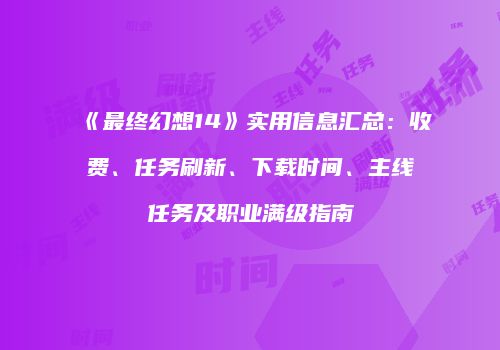 《最终幻想14》实用信息汇总：收费、任务刷新、下载时间、主线任务及职业满级指南