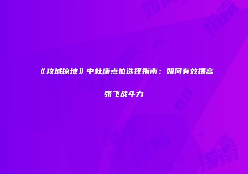 《攻城掠地》中杜康点位选择指南：如何有效提高张飞战斗力