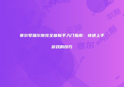 赛尔号瑞尔斯完全体新手入门指南：快速上手游戏的技巧