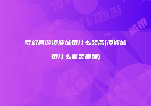 梦幻西游凌波城带什么装备(凌波城带什么套装最强)