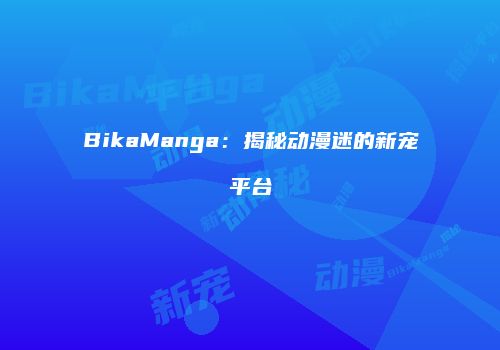 BikaManga：揭秘动漫迷的新宠平台