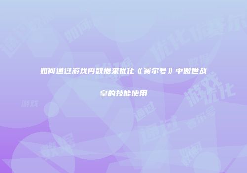 如何通过游戏内数据来优化《赛尔号》中傲世战皇的技能使用