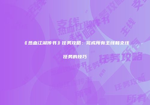 《热血江湖传书》任务攻略：完成所有主线和支线任务的技巧