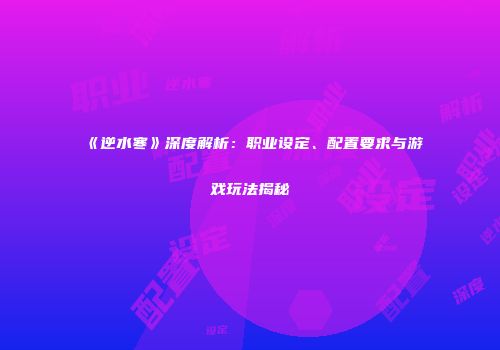 《逆水寒》深度解析：职业设定、配置要求与游戏玩法揭秘