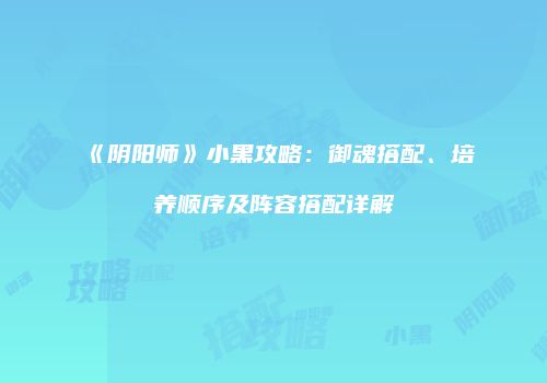 《阴阳师》小黑攻略：御魂搭配、培养顺序及阵容搭配详解