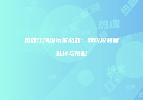 热血江湖级玩家必知：转阶段装备选择与搭配