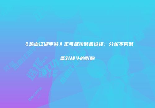 《热血江湖手游》正弓武功装备选择：分析不同装备对战斗的影响