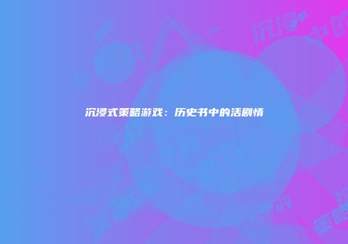 沉浸式策略游戏：历史书中的活剧情