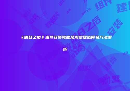 《明日之后》组件安装教程及别墅建造简易方法解析