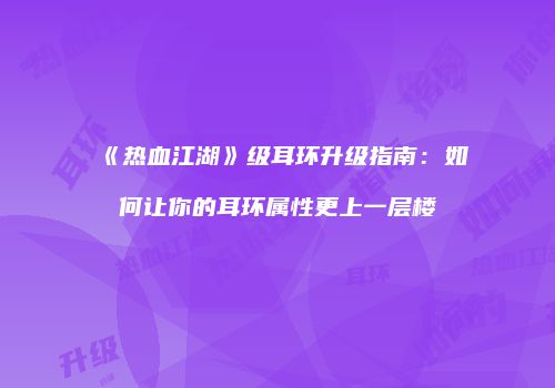 《热血江湖》级耳环升级指南：如何让你的耳环属性更上一层楼