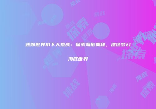 迷你世界水下大挑战：探索海底奥秘，建造梦幻海底世界