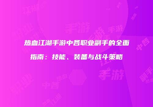 热血江湖手游中各职业副手的全面指南：技能、装备与战斗策略