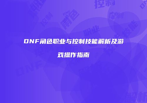 DNF角色职业与控制技能解析及游戏操作指南