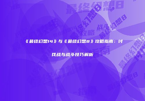 《最终幻想14》与《最终幻想8》攻略指南：讨伐战与战斗技巧解析